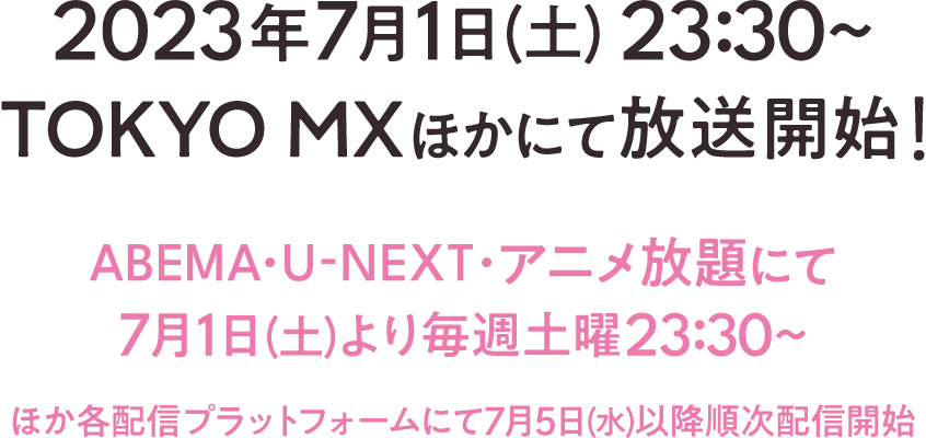 2023年7月1日（土）23:30~ TOKYO MX ほかにて放送開始! ABEMA・U-NEXT・アニメ放題にて7月1日（土）より毎週土曜23:30～ ほか各配信プラットフォームにて7月5日（水）以降順次配信開始